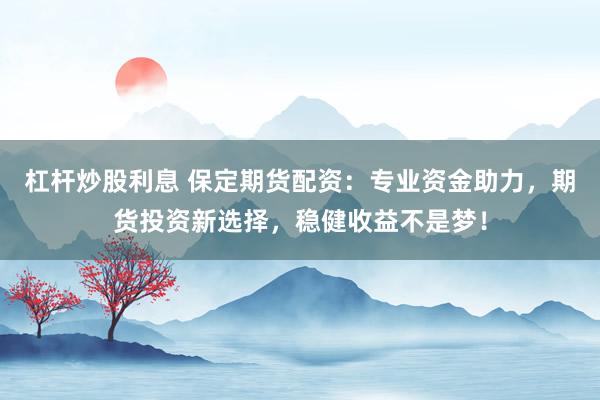 杠杆炒股利息 保定期货配资：专业资金助力，期货投资新选择，稳健收益不是梦！
