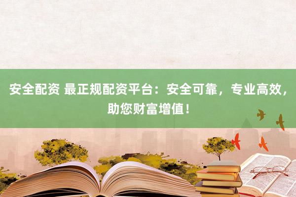 安全配资 最正规配资平台：安全可靠，专业高效，助您财富增值！