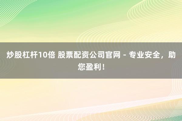 炒股杠杆10倍 股票配资公司官网 - 专业安全，助您盈利！