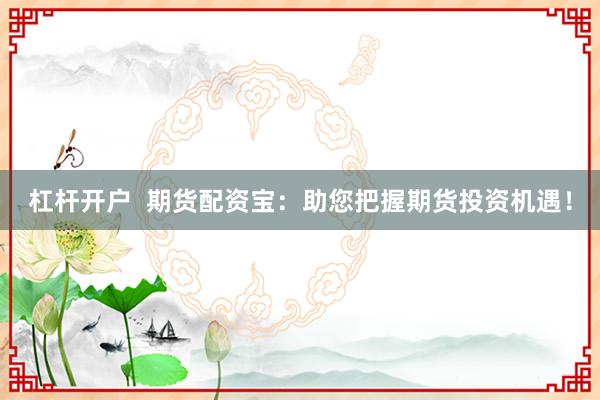 杠杆开户  期货配资宝：助您把握期货投资机遇！