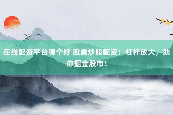 在线配资平台哪个好 股票炒股配资：杠杆放大，助你掘金股市！