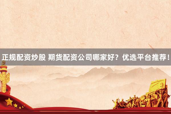 正规配资炒股 期货配资公司哪家好？优选平台推荐！