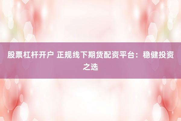 股票杠杆开户 正规线下期货配资平台：稳健投资之选