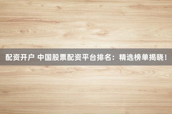 配资开户 中国股票配资平台排名：精选榜单揭晓！