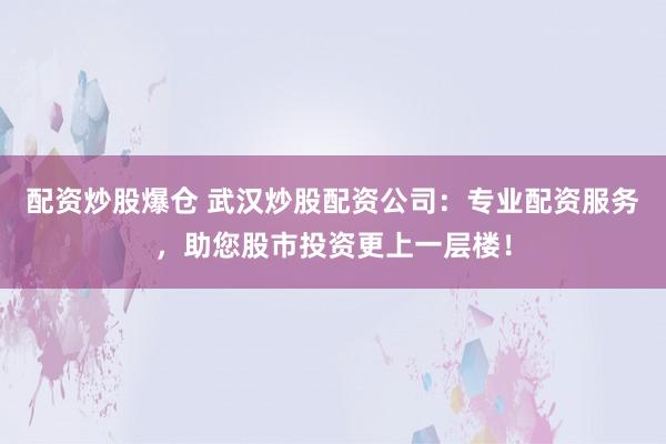 配资炒股爆仓 武汉炒股配资公司：专业配资服务，助您股市投资更上一层楼！