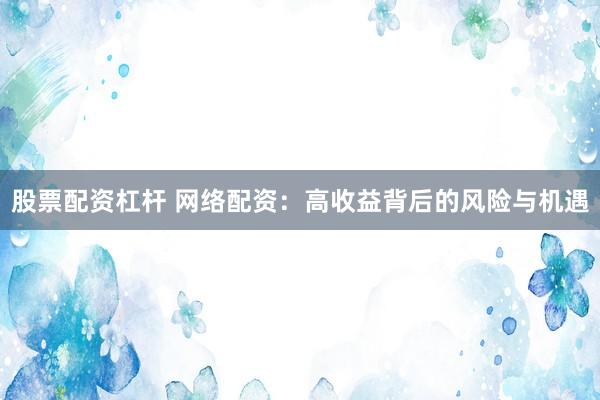 股票配资杠杆 网络配资：高收益背后的风险与机遇