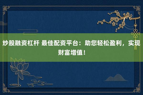 炒股融资杠杆 最佳配资平台：助您轻松盈利，实现财富增值！
