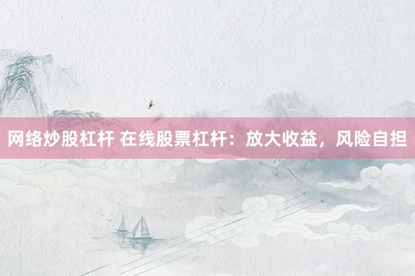 网络炒股杠杆 在线股票杠杆：放大收益，风险自担