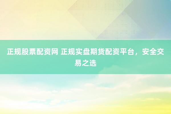 正规股票配资网 正规实盘期货配资平台，安全交易之选
