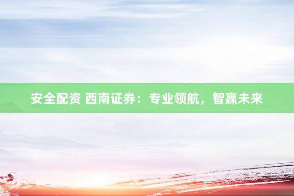 安全配资 西南证券：专业领航，智赢未来