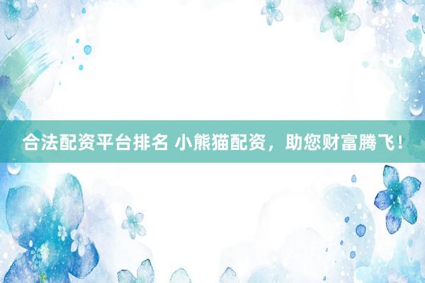 合法配资平台排名 小熊猫配资，助您财富腾飞！