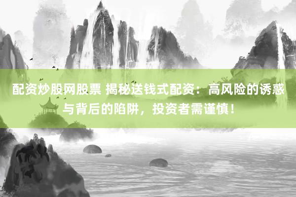配资炒股网股票 揭秘送钱式配资：高风险的诱惑与背后的陷阱，投资者需谨慎！