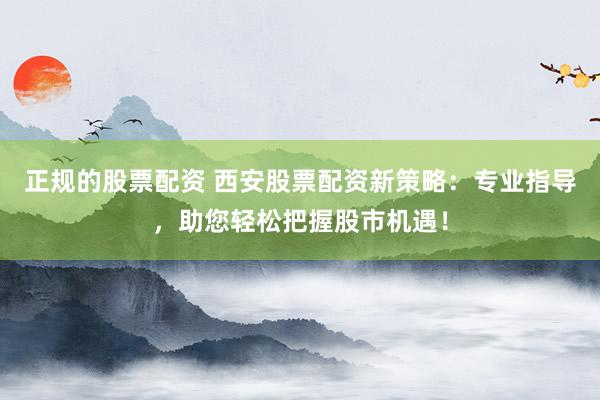 正规的股票配资 西安股票配资新策略：专业指导，助您轻松把握股市机遇！