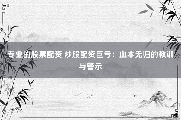专业的股票配资 炒股配资巨亏：血本无归的教训与警示
