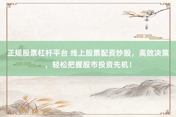 正规股票杠杆平台 线上股票配资炒股，高效决策，轻松把握股市投资先机！