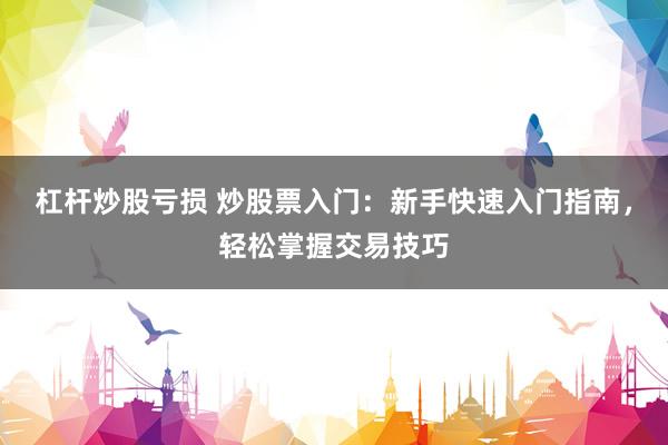 杠杆炒股亏损 炒股票入门：新手快速入门指南，轻松掌握交易技巧