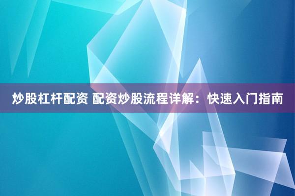炒股杠杆配资 配资炒股流程详解：快速入门指南
