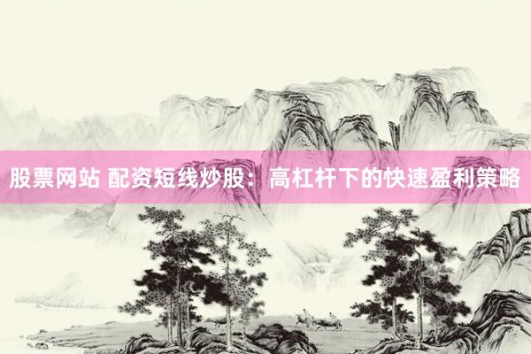 股票网站 配资短线炒股：高杠杆下的快速盈利策略