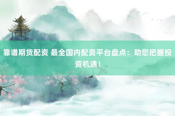 靠谱期货配资 最全国内配资平台盘点：助您把握投资机遇！