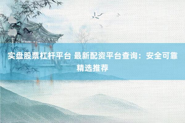 实盘股票杠杆平台 最新配资平台查询：安全可靠精选推荐