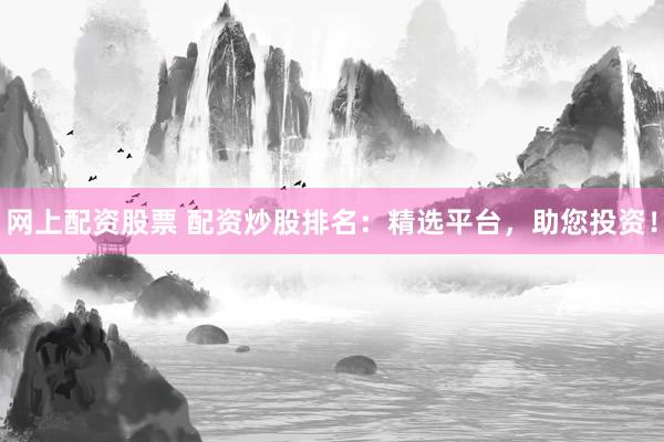 网上配资股票 配资炒股排名：精选平台，助您投资！
