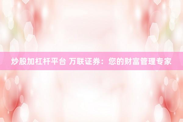 炒股加杠杆平台 万联证券：您的财富管理专家