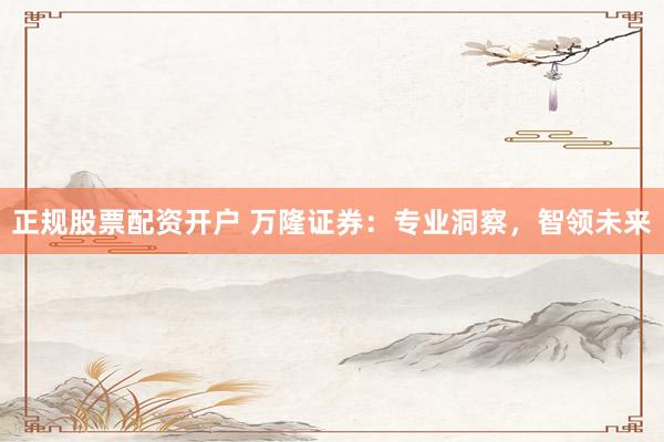 正规股票配资开户 万隆证券：专业洞察，智领未来