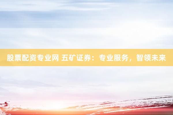 股票配资专业网 五矿证券：专业服务，智领未来