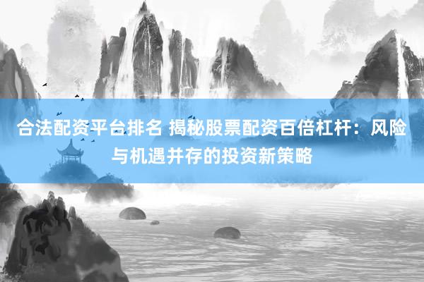 合法配资平台排名 揭秘股票配资百倍杠杆：风险与机遇并存的投资新策略