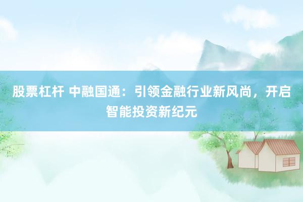 股票杠杆 中融国通：引领金融行业新风尚，开启智能投资新纪元