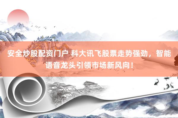 安全炒股配资门户 科大讯飞股票走势强劲，智能语音龙头引领市场新风向！