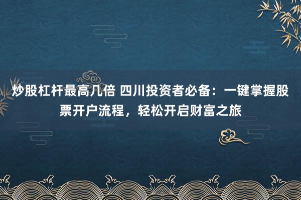炒股杠杆最高几倍 四川投资者必备：一键掌握股票开户流程，轻松开启财富之旅