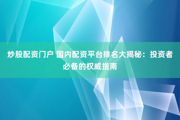炒股配资门户 国内配资平台排名大揭秘：投资者必备的权威指南