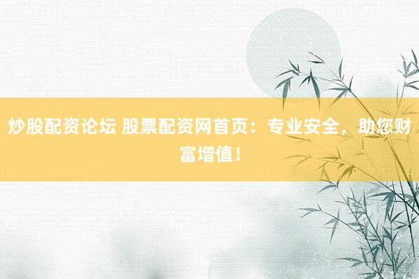 炒股配资论坛 股票配资网首页：专业安全，助您财富增值！