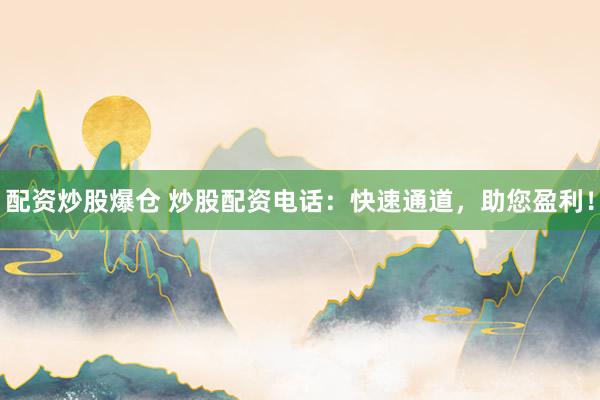 配资炒股爆仓 炒股配资电话：快速通道，助您盈利！
