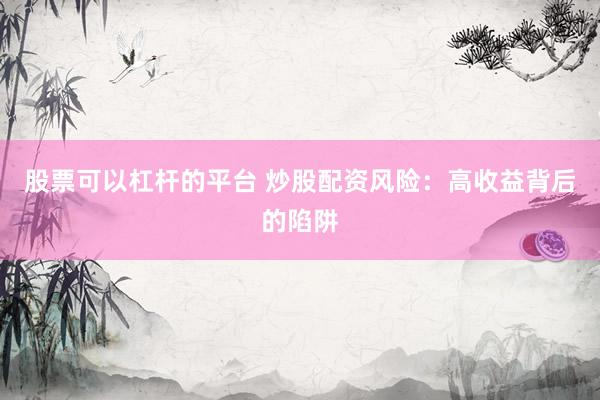 股票可以杠杆的平台 炒股配资风险：高收益背后的陷阱