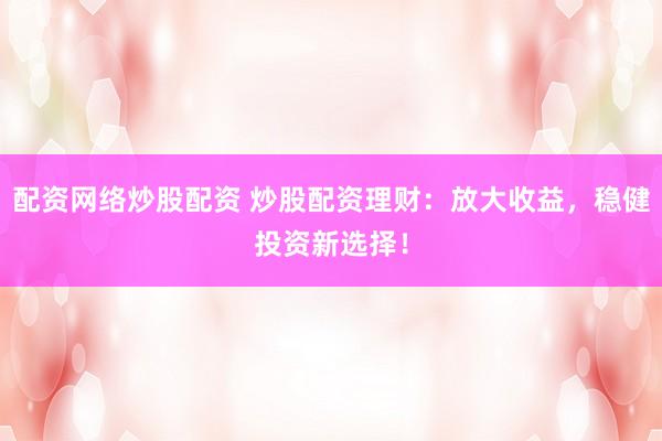 配资网络炒股配资 炒股配资理财：放大收益，稳健投资新选择！