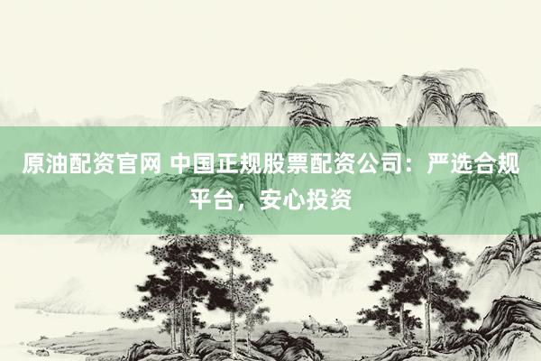 原油配资官网 中国正规股票配资公司：严选合规平台，安心投资