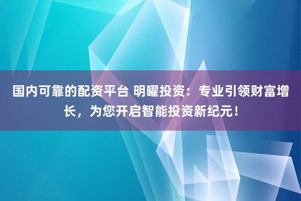 国内可靠的配资平台 明曜投资：专业引领财富增长，为您开启智能投资新纪元！