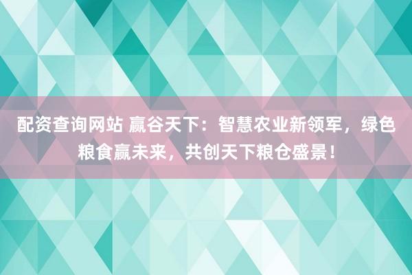 配资查询网站 赢谷天下：智慧农业新领军，绿色粮食赢未来，共创天下粮仓盛景！