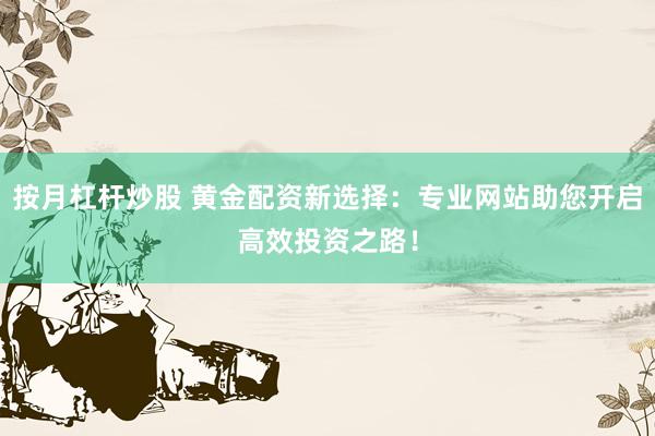 按月杠杆炒股 黄金配资新选择：专业网站助您开启高效投资之路！