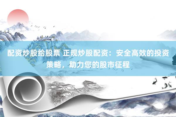配资炒股给股票 正规炒股配资：安全高效的投资策略，助力您的股市征程
