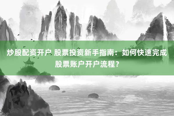 炒股配资开户 股票投资新手指南：如何快速完成股票账户开户流程？