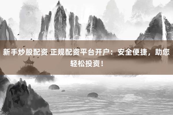 新手炒股配资 正规配资平台开户：安全便捷，助您轻松投资！