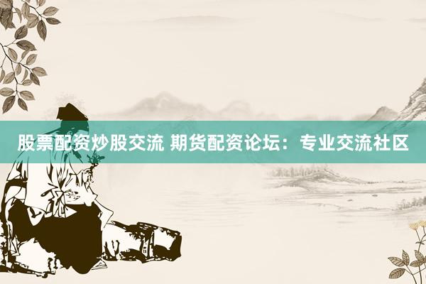 股票配资炒股交流 期货配资论坛：专业交流社区