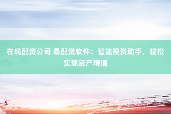 在线配资公司 易配资软件：智能投资助手，轻松实现资产增值