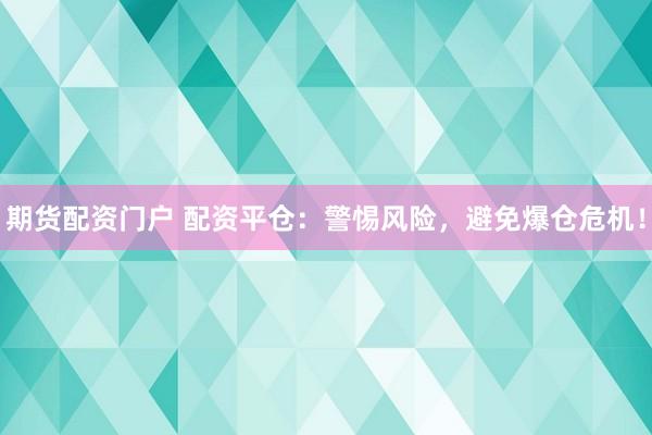 期货配资门户 配资平仓：警惕风险，避免爆仓危机！