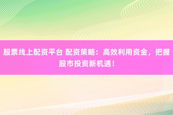 股票线上配资平台 配资策略：高效利用资金，把握股市投资新机遇！