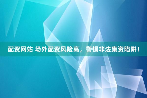 配资网站 场外配资风险高，警惕非法集资陷阱！
