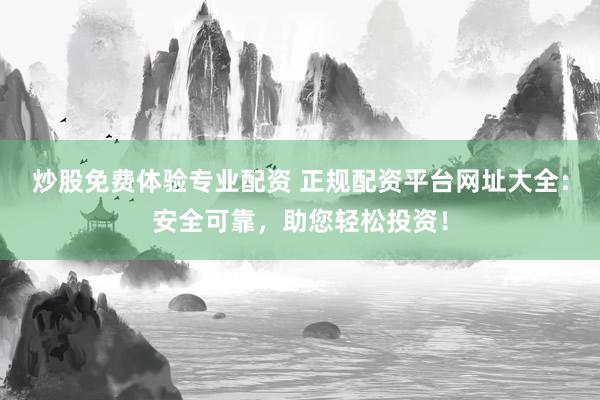 炒股免费体验专业配资 正规配资平台网址大全：安全可靠，助您轻松投资！